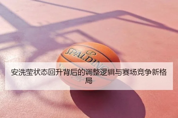 安洗莹状态回升背后的调整逻辑与赛场竞争新格局