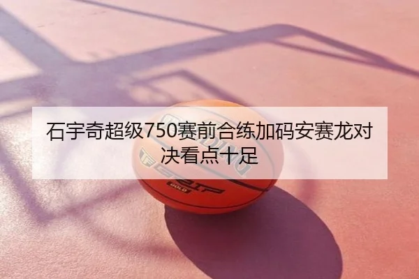 石宇奇超级750赛前合练加码安赛龙对决看点十足